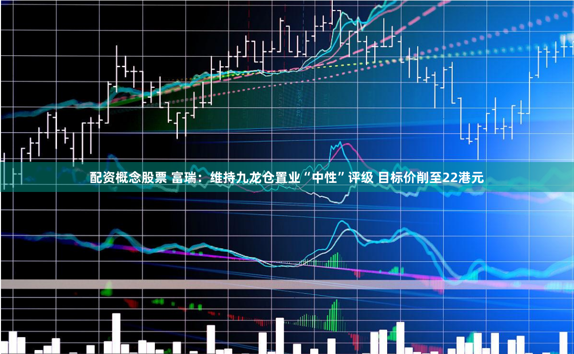 配资概念股票 富瑞：维持九龙仓置业“中性”评级 目标价削至22港元