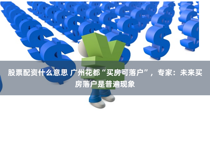 股票配资什么意思 广州花都“买房可落户”，专家：未来买房落户是普遍现象