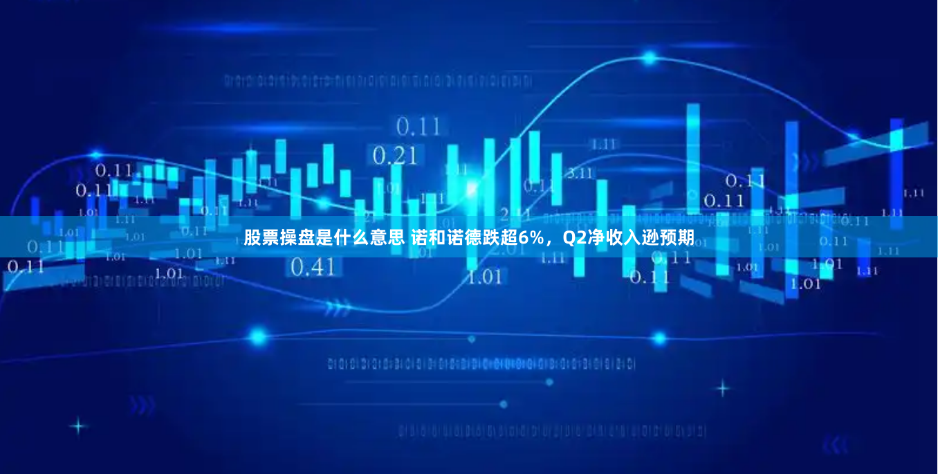 股票操盘是什么意思 诺和诺德跌超6%,Q2净收入逊预期
