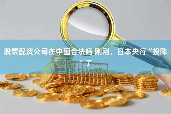 股票配资公司在中国合法吗 刚刚，日本央行“投降”了