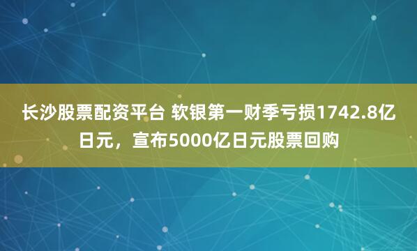 长沙股票配资平台 软银第一财季亏损1742.8亿日元，宣布5000亿日元股票回购
