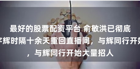 最好的股票配资平台 俞敏洪已彻底退出！董宇辉时隔十余天重回直播间，与辉同行开始大量招人