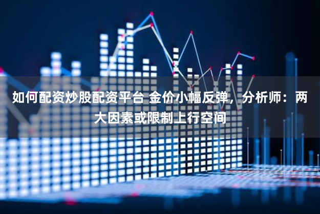 如何配资炒股配资平台 金价小幅反弹，分析师：两大因素或限制上行空间
