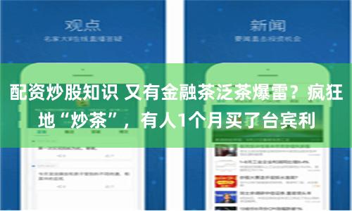 配资炒股知识 又有金融茶泛茶爆雷？疯狂地“炒茶”，有人1个月买了台宾利