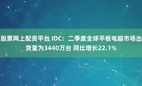 股票网上配资平台 IDC：二季度全球平板电脑市场出货量为3440万台 同比增长22.1%