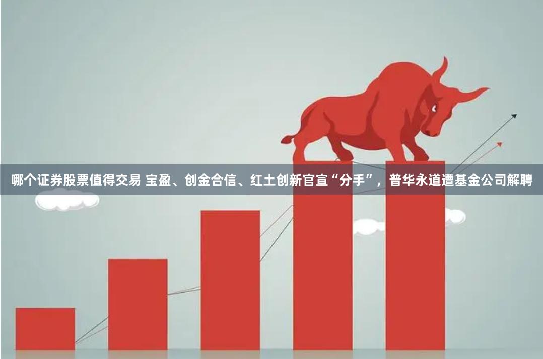 哪个证券股票值得交易 宝盈、创金合信、红土创新官宣“分手”，普华永道遭基金公司解聘