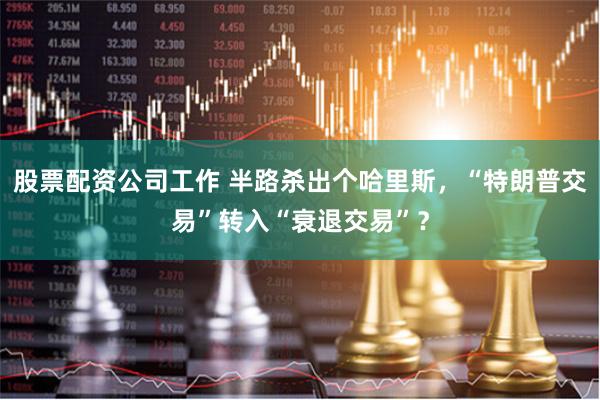 股票配资公司工作 半路杀出个哈里斯，“特朗普交易”转入“衰退交易”？