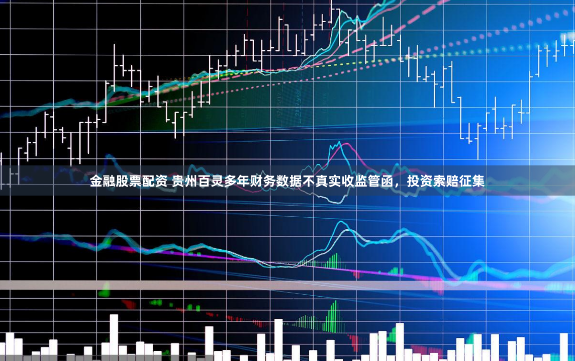 金融股票配资 贵州百灵多年财务数据不真实收监管函，投资索赔征集