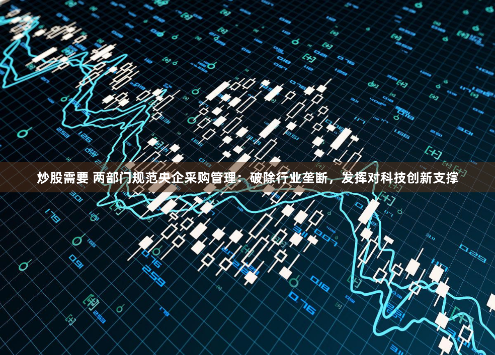 炒股需要 两部门规范央企采购管理：破除行业垄断，发挥对科技创新支撑