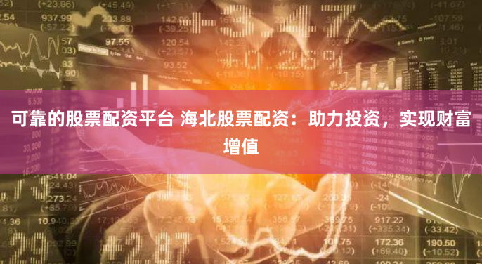 可靠的股票配资平台 海北股票配资：助力投资，实现财富增值