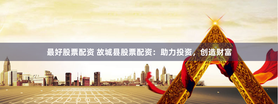 最好股票配资 故城县股票配资：助力投资，创造财富