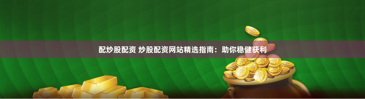 配炒股配资 炒股配资网站精选指南：助你稳健获利