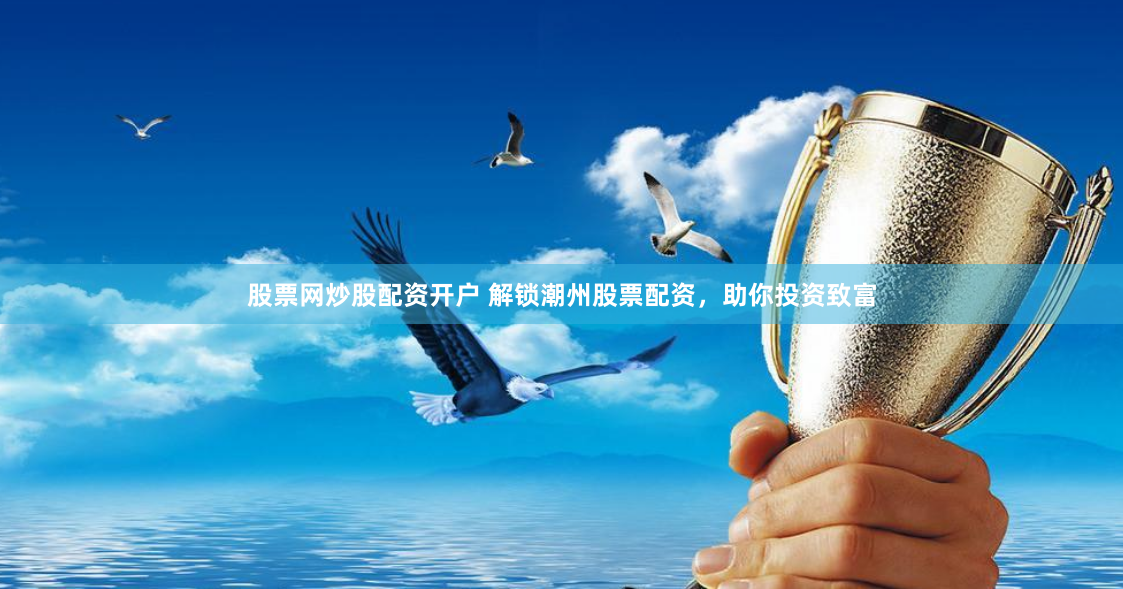 股票网炒股配资开户 解锁潮州股票配资，助你投资致富