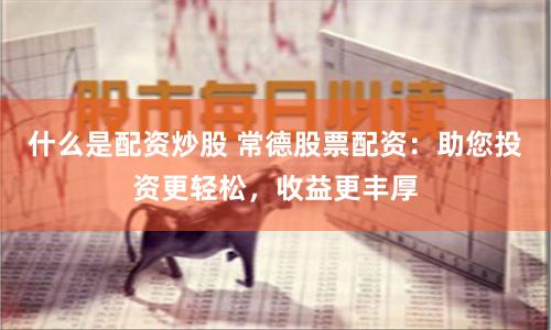 什么是配资炒股 常德股票配资：助您投资更轻松，收益更丰厚