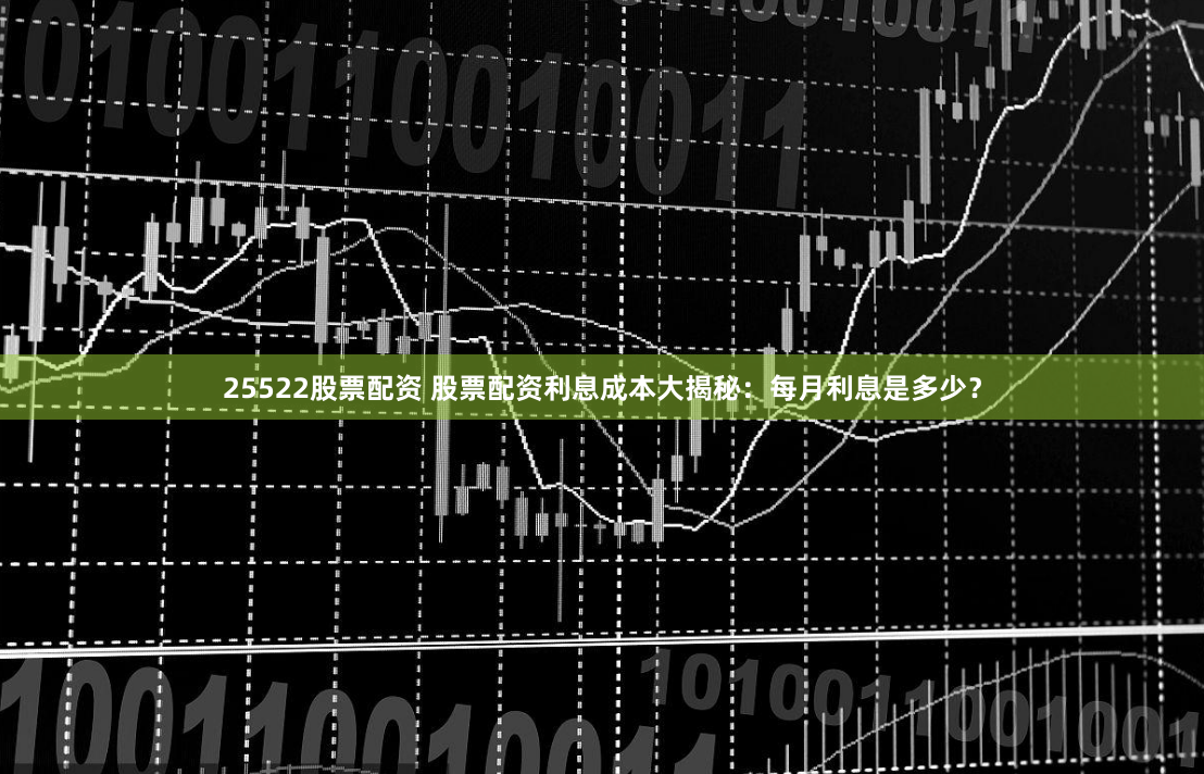 25522股票配资 股票配资利息成本大揭秘：每月利息是多少？