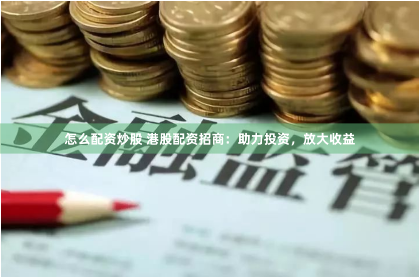 怎么配资炒股 港股配资招商：助力投资，放大收益