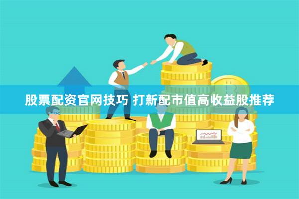 股票配资官网技巧 打新配市值高收益股推荐