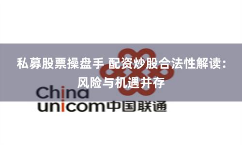 私募股票操盘手 配资炒股合法性解读：风险与机遇并存