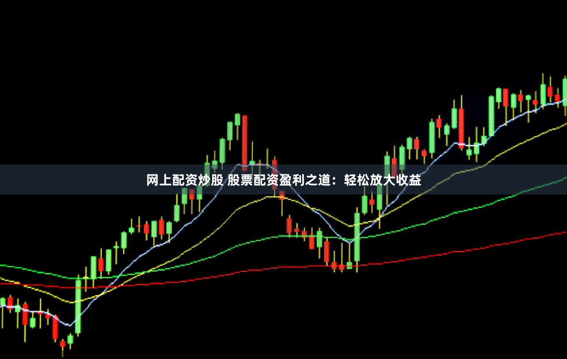 网上配资炒股 股票配资盈利之道：轻松放大收益