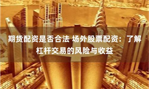 期货配资是否合法 场外股票配资：了解杠杆交易的风险与收益
