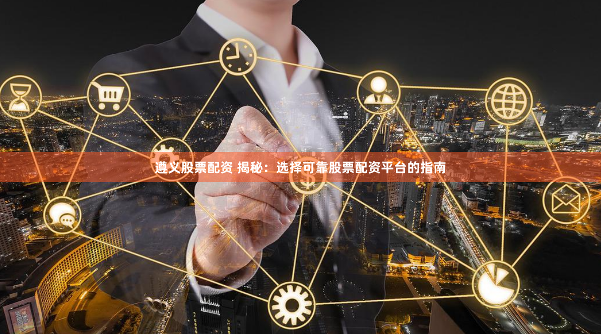 遵义股票配资 揭秘：选择可靠股票配资平台的指南