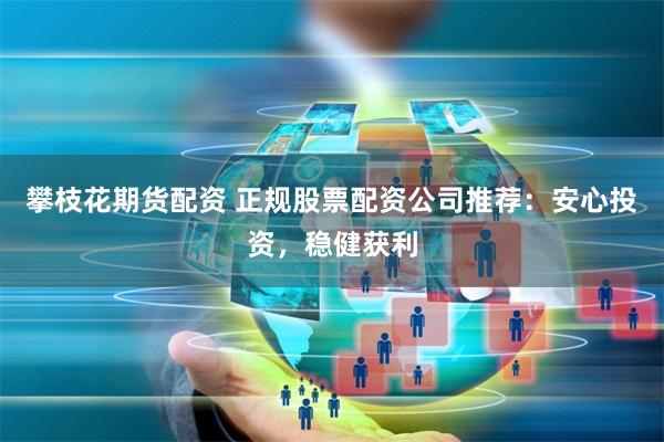 攀枝花期货配资 正规股票配资公司推荐：安心投资，稳健获利