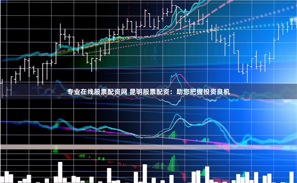 专业在线股票配资网 昆明股票配资：助您把握投资良机