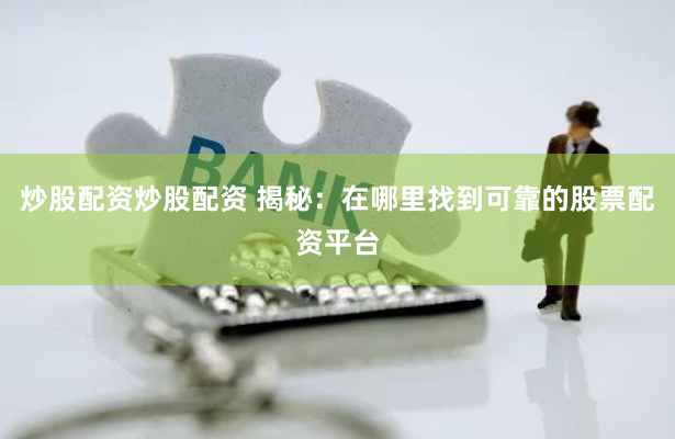 炒股配资炒股配资 揭秘：在哪里找到可靠的股票配资平台