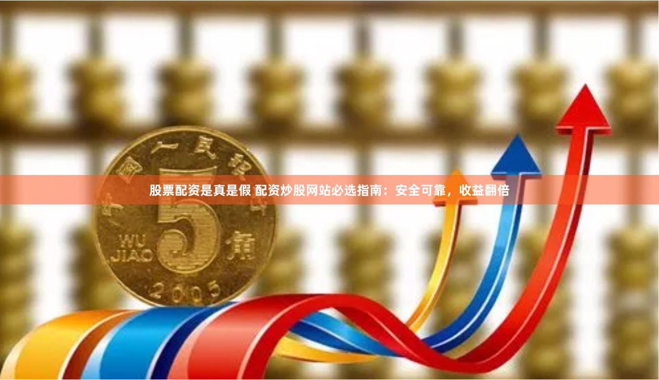 股票配资是真是假 配资炒股网站必选指南：安全可靠，收益翻倍