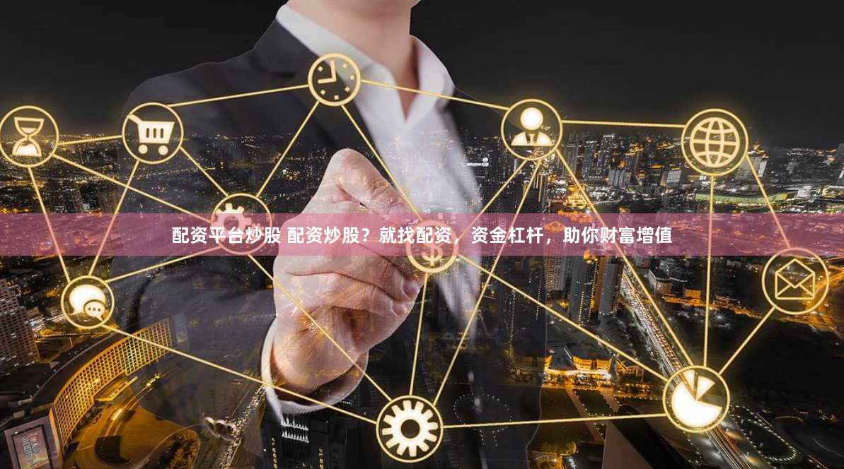 配资平台炒股 配资炒股？就找配资，资金杠杆，助你财富增值