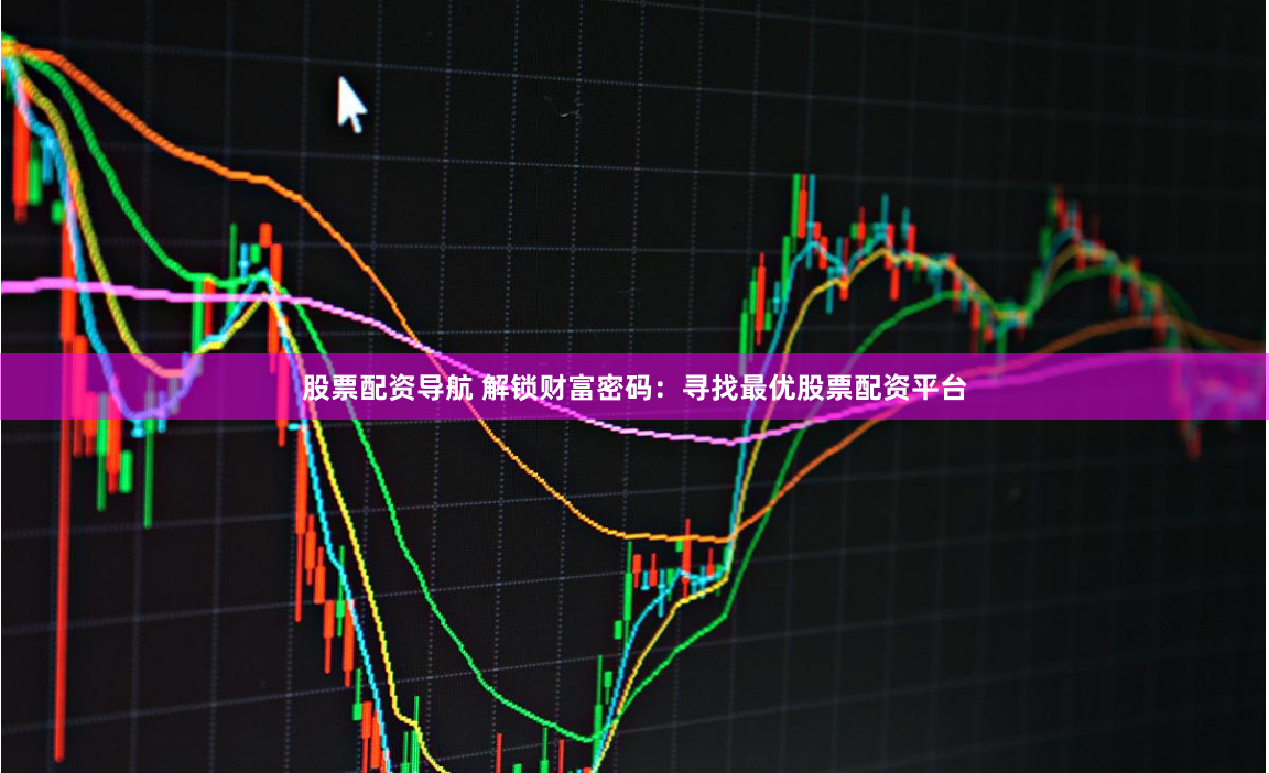 股票配资导航 解锁财富密码：寻找最优股票配资平台