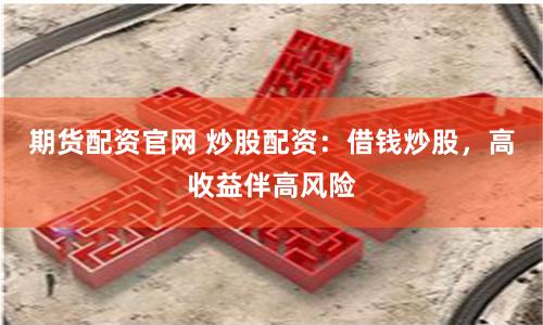期货配资官网 炒股配资：借钱炒股，高收益伴高风险