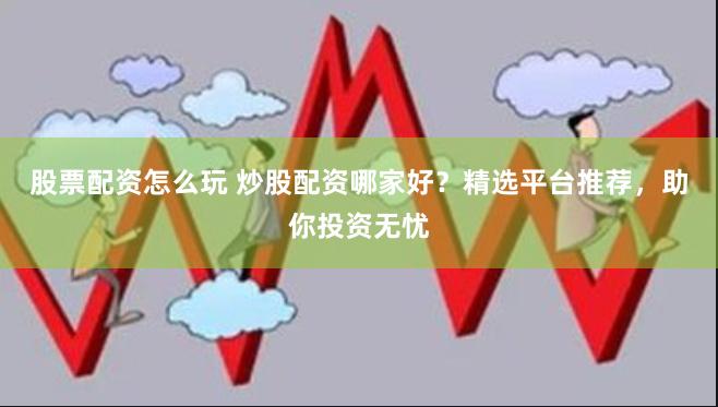 股票配资怎么玩 炒股配资哪家好？精选平台推荐，助你投资无忧