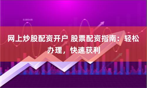 网上炒股配资开户 股票配资指南：轻松办理，快速获利
