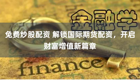 免费炒股配资 解锁国际期货配资，开启财富增值新篇章