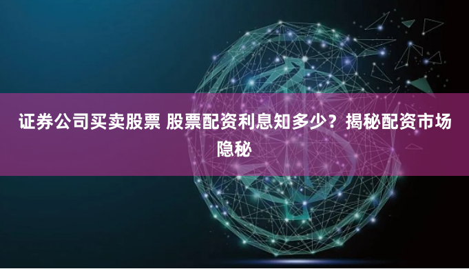 证券公司买卖股票 股票配资利息知多少？揭秘配资市场隐秘