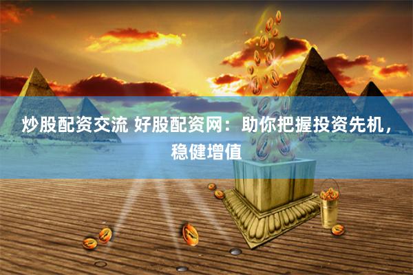炒股配资交流 好股配资网：助你把握投资先机，稳健增值
