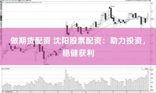 做期货配资 沈阳股票配资：助力投资，稳健获利