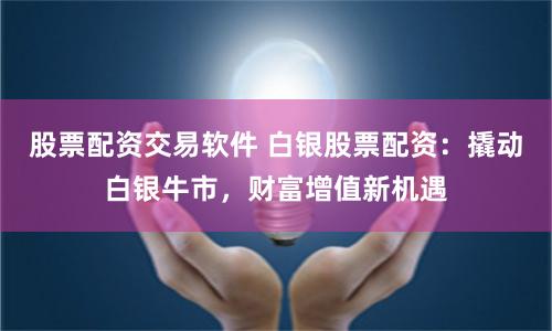 股票配资交易软件 白银股票配资：撬动白银牛市，财富增值新机遇