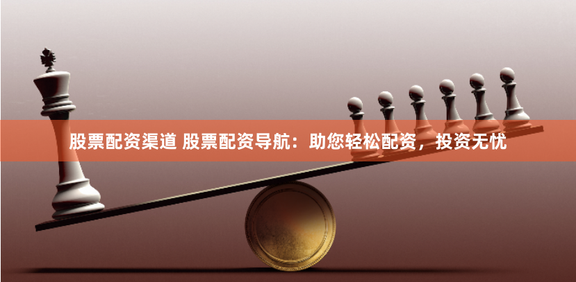 股票配资渠道 股票配资导航：助您轻松配资，投资无忧