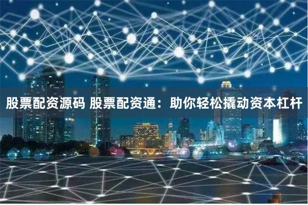 股票配资源码 股票配资通:助你轻松撬动资本杠杆