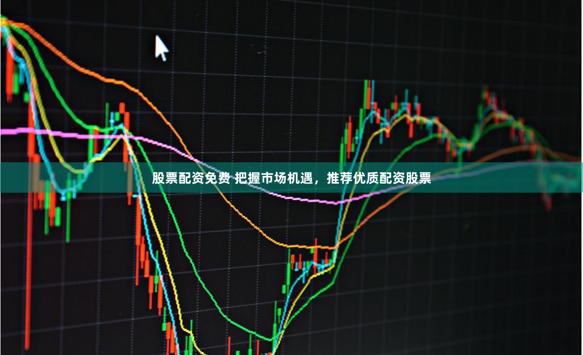 股票配资免费 把握市场机遇，推荐优质配资股票