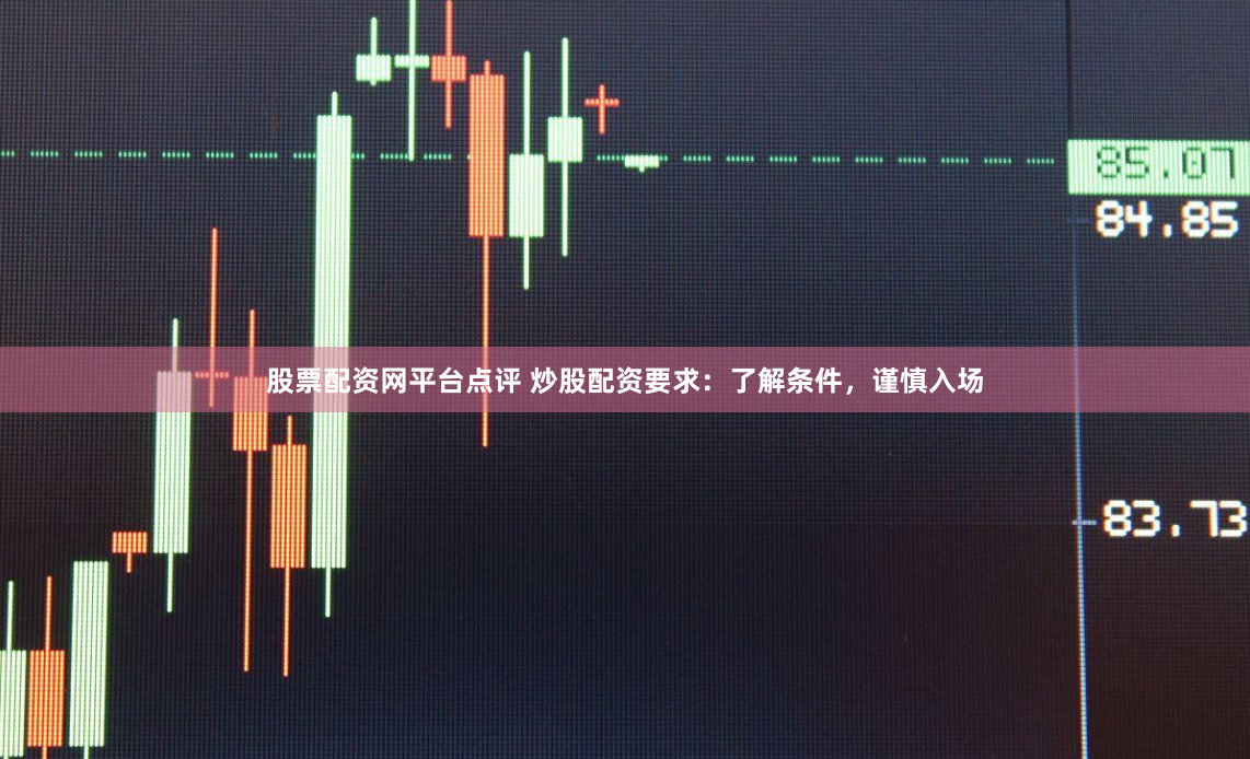 股票配资网平台点评 炒股配资要求：了解条件，谨慎入场