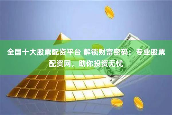 全国十大股票配资平台 解锁财富密码：专业股票配资网，助你投资无忧