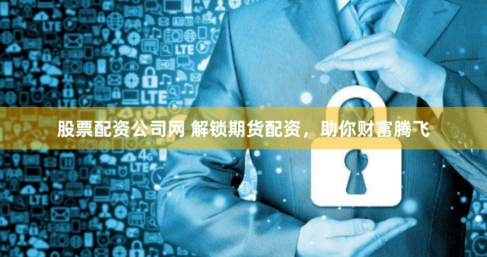 股票配资公司网 解锁期货配资，助你财富腾飞