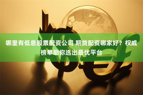 哪里有低息股票配资公司 期货配资哪家好？权威榜单助你选出最优平台