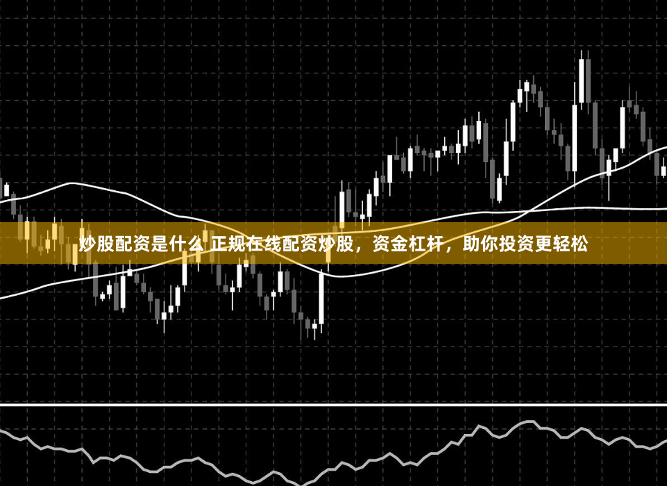 炒股配资是什么 正规在线配资炒股，资金杠杆，助你投资更轻松