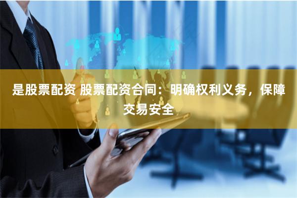 是股票配资 股票配资合同：明确权利义务，保障交易安全