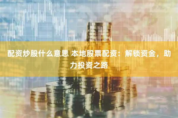 配资炒股什么意思 本地股票配资：解锁资金，助力投资之路