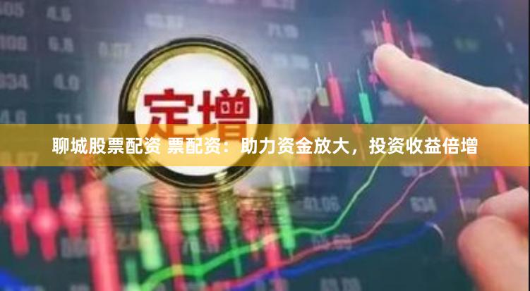 聊城股票配资 票配资：助力资金放大，投资收益倍增